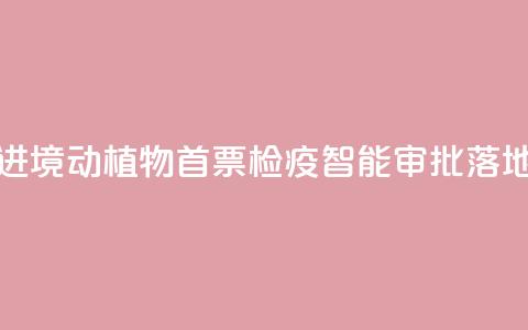 江西进境动植物首票检疫智能审批落地新余  第1张 江西进境动植物首票检疫智能审批落地新余  第1张