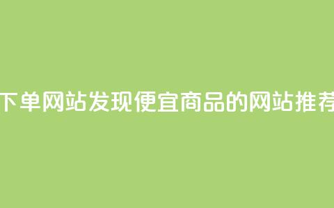 dy便宜的下单网站 - 发现dy便宜商品的网站推荐!  第1张 dy便宜的下单网站 - 发现dy便宜商品的网站推荐!  第1张