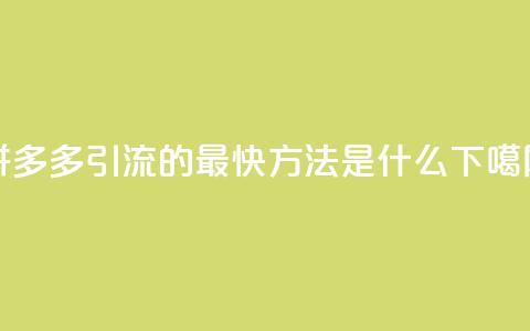 拼多多引流的最快方法是什么  第1张 拼多多引流的最快方法是什么  第1张