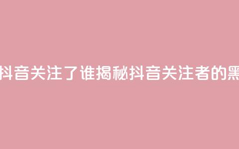 黑科技查看对方抖音关注了谁 - 揭秘抖音关注者的黑科技工具!  第1张 黑科技查看对方抖音关注了谁 - 揭秘抖音关注者的黑科技工具!  第1张