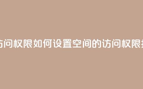 QQ空间设置访问权限 - 如何设置QQ空间的访问权限指南。  第1张