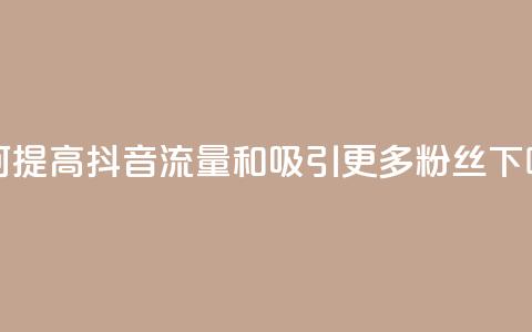 如何提高抖音流量和吸引更多粉丝  第1张 如何提高抖音流量和吸引更多粉丝  第1张