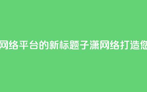 子潇网络平台 - 子潇网络平台的新标题:子潇网络-打造您的专业SEO平台!  第1张 子潇网络平台 - 子潇网络平台的新标题:子潇网络-打造您的专业SEO平台!  第1张