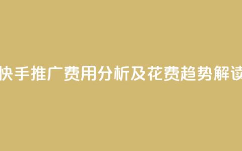 快手推广费用分析及花费趋势解读  第1张 快手推广费用分析及花费趋势解读  第1张