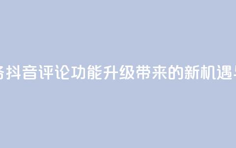 抖音评论业务 - 抖音评论功能升级带来的新机遇与挑战!  第1张 抖音评论业务 - 抖音评论功能升级带来的新机遇与挑战!  第1张