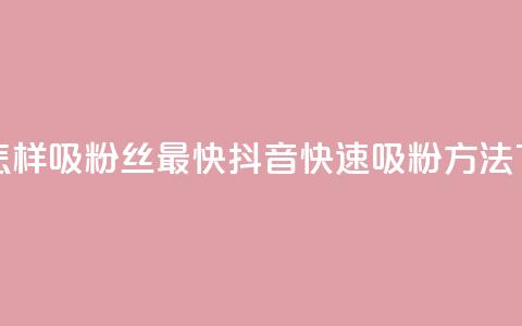 抖音怎样吸粉丝最快(抖音快速吸粉方法)  第1张 抖音怎样吸粉丝最快(抖音快速吸粉方法)  第1张