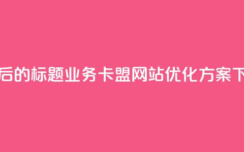 重写后的标题:qq业务卡盟网站优化方案  第1张 重写后的标题:qq业务卡盟网站优化方案  第1张