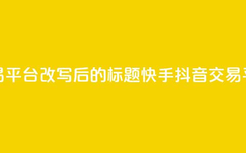 抖音快手交易平台改写后的标题:快手抖音交易平台最新资讯  第1张 抖音快手交易平台改写后的标题:快手抖音交易平台最新资讯  第1张