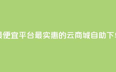 云商城自助下单最便宜平台 - 最实惠的云商城自助下单平台推荐!  第1张 云商城自助下单最便宜平台 - 最实惠的云商城自助下单平台推荐!  第1张