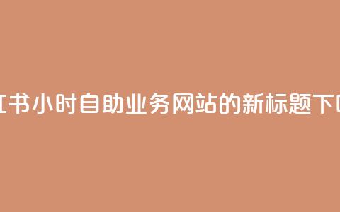 小红书24小时自助业务网站的新标题  第1张 小红书24小时自助业务网站的新标题  第1张