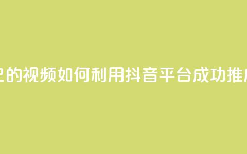 抖音如何推广自己的视频 - 如何利用抖音平台成功推广个人视频~  第1张 抖音如何推广自己的视频 - 如何利用抖音平台成功推广个人视频~  第1张