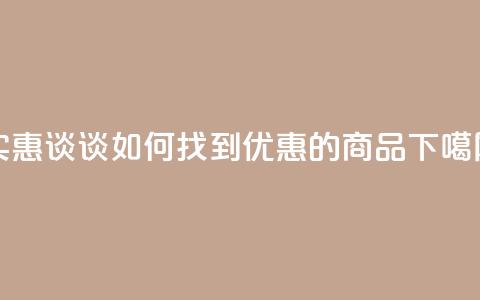实惠谈谈:如何找到优惠的商品  第1张 实惠谈谈:如何找到优惠的商品  第1张