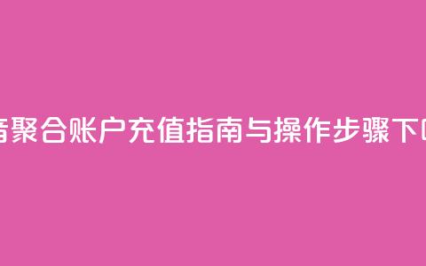 抖音聚合账户充值指南与操作步骤  第1张 抖音聚合账户充值指南与操作步骤  第1张