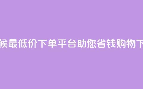 全天候最低价下单平台助您省钱购物  第1张 全天候最低价下单平台助您省钱购物  第1张