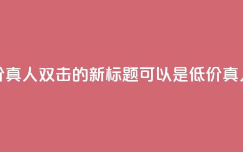 KS低价真人双击(KS低价真人双击的新标题可以是KS低价真人双击促销)  第1张 KS低价真人双击(KS低价真人双击的新标题可以是KS低价真人双击促销)  第1张