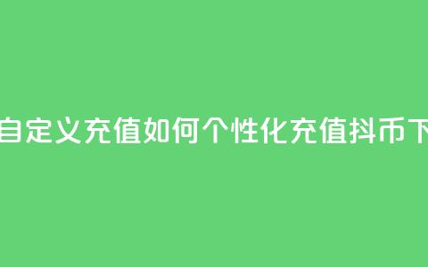 抖音自定义充值:如何个性化充值抖币  第1张 抖音自定义充值:如何个性化充值抖币  第1张