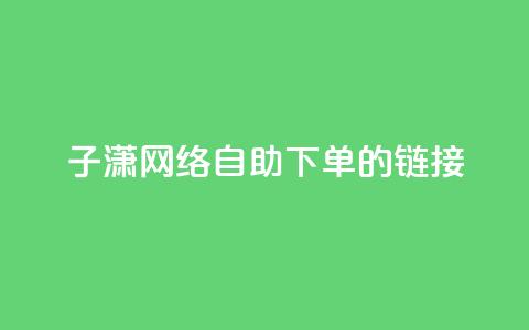 子潇网络自助下单的链接,dy自助商城 - 快手1元1000千粉丝活粉丝是真的吗 快手业务24小时自助服务  第1张 子潇网络自助下单的链接,dy自助商城 - 快手1元1000千粉丝活粉丝是真的吗 快手业务24小时自助服务  第1张