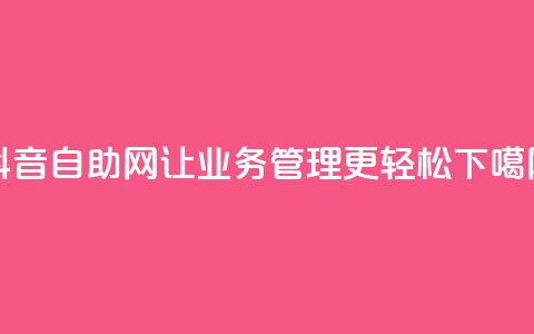 抖音自助网-让业务管理更轻松  第1张 抖音自助网-让业务管理更轻松  第1张