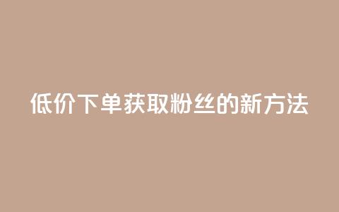 低价下单获取粉丝的新方法  第1张 低价下单获取粉丝的新方法  第1张