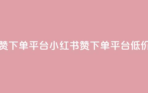小红书低价赞下单平台 - 小红书赞下单平台低价好评!  第1张 小红书低价赞下单平台 - 小红书赞下单平台低价好评!  第1张
