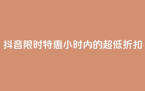 抖音限时特惠:24小时内的超低折扣  第1张 抖音限时特惠:24小时内的超低折扣  第1张