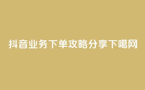 抖音业务下单攻略分享  第1张 抖音业务下单攻略分享  第1张