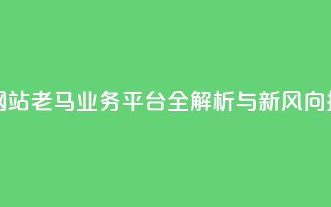 老马qq业务网站 - 老马QQ业务平台全解析与新风向探讨。  第1张