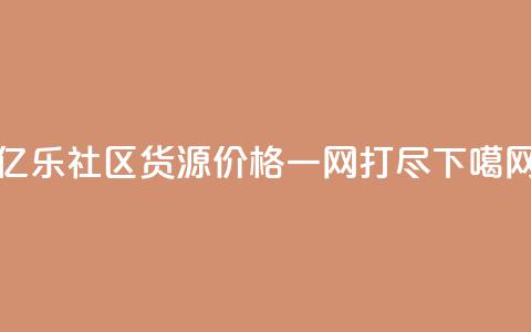 亿乐社区货源价格一网打尽  第1张 亿乐社区货源价格一网打尽  第1张
