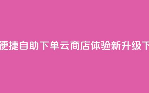 24小时便捷自助下单云商店体验新升级  第1张 24小时便捷自助下单云商店体验新升级  第1张