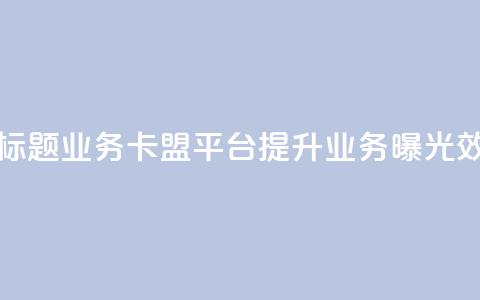 新标题：QQ业务卡盟平台：提升业务曝光效果  第1张