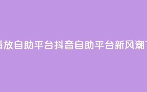抖音播放自助平台(抖音自助平台新风潮)  第1张 抖音播放自助平台(抖音自助平台新风潮)  第1张