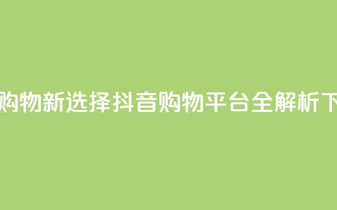 全网购物新选择:抖音购物平台全解析  第1张 全网购物新选择:抖音购物平台全解析  第1张