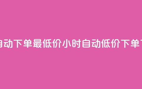 24小时自动下单最低价(24小时自动低价下单)  第1张 24小时自动下单最低价(24小时自动低价下单)  第1张