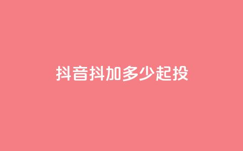 抖音抖加多少起投 - 抖音抖加投资起步金额解析!  第1张 抖音抖加多少起投 - 抖音抖加投资起步金额解析!  第1张
