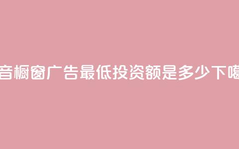 抖音橱窗广告最低投资额是多少  第1张 抖音橱窗广告最低投资额是多少  第1张