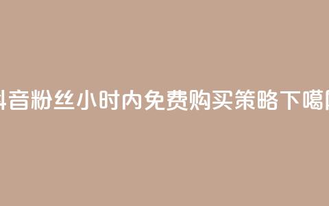 抖音粉丝24小时内免费购买策略  第1张 抖音粉丝24小时内免费购买策略  第1张