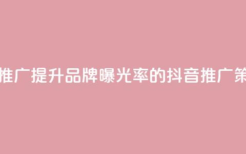 抖音业务推广(提升品牌曝光率的抖音推广策略)  第1张 抖音业务推广(提升品牌曝光率的抖音推广策略)  第1张