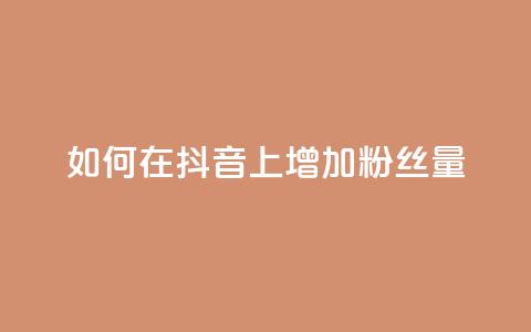 如何在抖音上增加粉丝量?  第1张 如何在抖音上增加粉丝量?  第1张