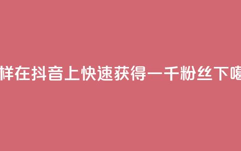 怎样在抖音上快速获得一千粉丝?  第1张 怎样在抖音上快速获得一千粉丝?  第1张