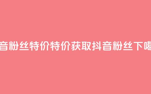 抖音粉丝特价 - 特价获取抖音粉丝!  第1张 抖音粉丝特价 - 特价获取抖音粉丝!  第1张