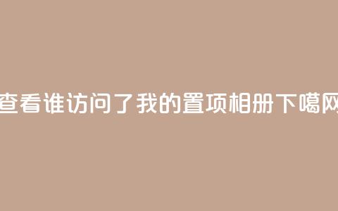 查看QQ谁访问了我的置项相册  第1张 查看QQ谁访问了我的置项相册  第1张