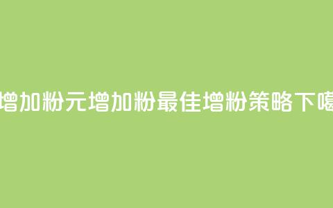 1元增加1000粉(1元增加1000粉-最佳增粉策略)  第1张 1元增加1000粉(1元增加1000粉-最佳增粉策略)  第1张