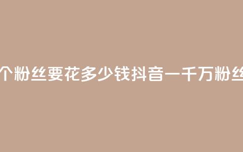 抖音一千万个粉丝要花多少钱(抖音一千万粉丝成本)  第1张 抖音一千万个粉丝要花多少钱(抖音一千万粉丝成本)  第1张