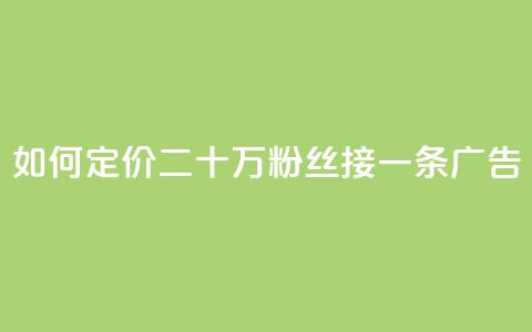 如何定价二十万粉丝接一条广告?  第1张 如何定价二十万粉丝接一条广告?  第1张