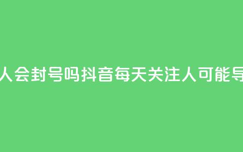 抖音一天关注100人会封号吗 - 抖音每天关注100人可能导致封号?!  第1张 抖音一天关注100人会封号吗 - 抖音每天关注100人可能导致封号?!  第1张