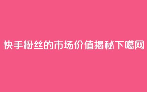 快手1000粉丝的市场价值揭秘  第1张 快手1000粉丝的市场价值揭秘  第1张