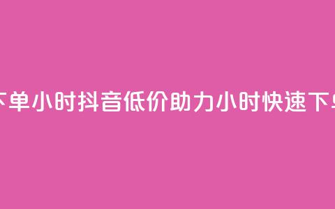 抖音自低价助下单24小时 - 抖音低价助力 24小时快速下单新体验!  第1张 抖音自低价助下单24小时 - 抖音低价助力 24小时快速下单新体验!  第1张