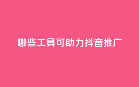 哪些工具可助力抖音推广?  第1张 哪些工具可助力抖音推广?  第1张