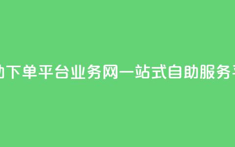 自助下单平台业务网:一站式自助服务平台  第1张 自助下单平台业务网:一站式自助服务平台  第1张