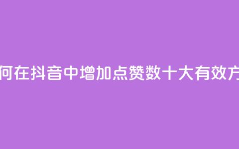 抖音点赞自己 - 如何在抖音中增加点赞数?十大有效方法大揭秘!!  第1张 抖音点赞自己 - 如何在抖音中增加点赞数?十大有效方法大揭秘!!  第1张